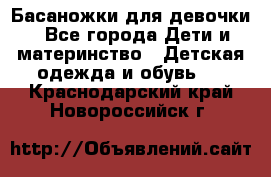 Басаножки для девочки - Все города Дети и материнство » Детская одежда и обувь   . Краснодарский край,Новороссийск г.